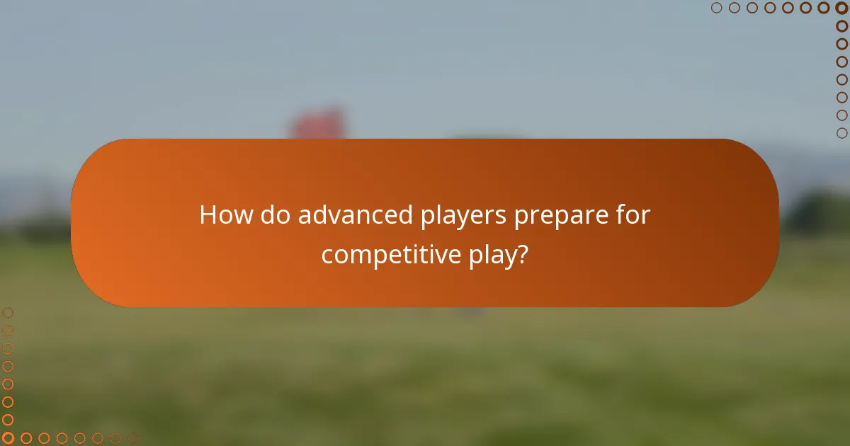How do advanced players prepare for competitive play?
