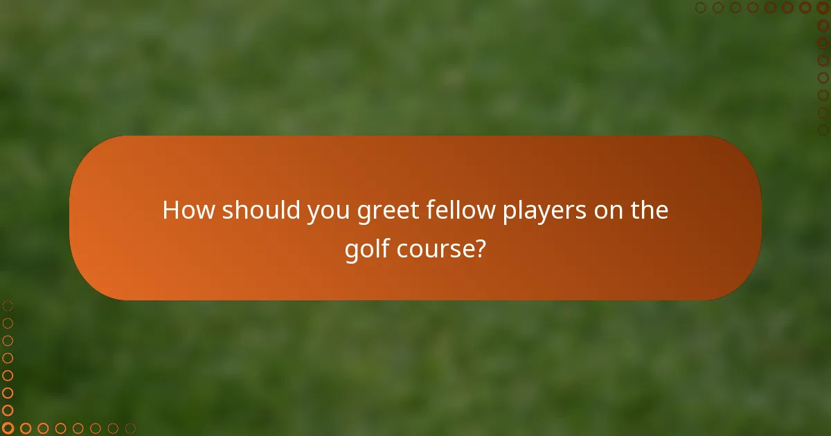 How should you greet fellow players on the golf course?
