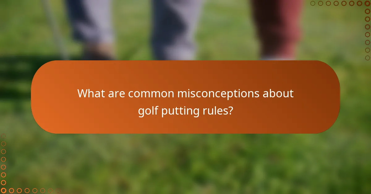 What are common misconceptions about golf putting rules?