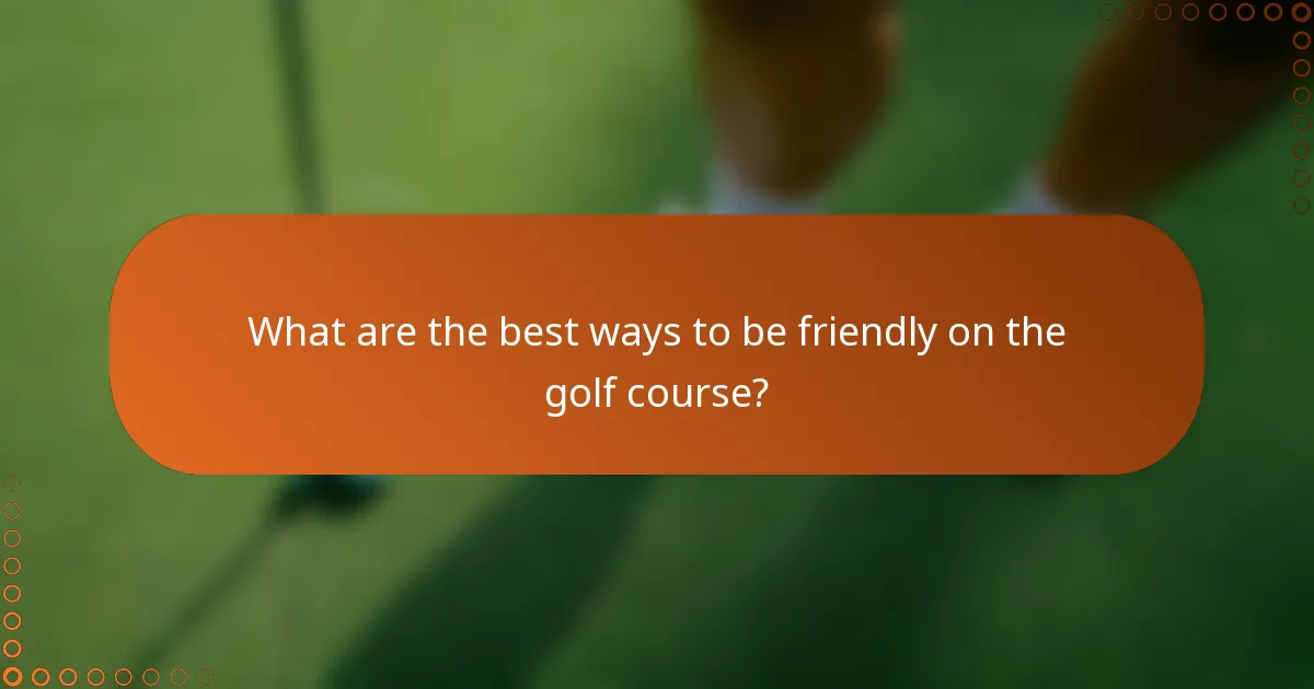 What are the best ways to be friendly on the golf course?